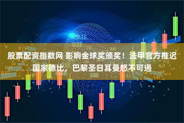 股票配资指数网 影响金球奖颁奖！法甲官方推迟国家德比，巴黎圣日耳曼怒不可遏