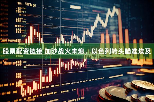 股票配资链接 加沙战火未熄，以色列转头瞄准埃及