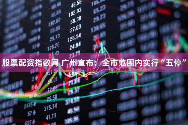 股票配资指数网 广州宣布：全市范围内实行“五停”