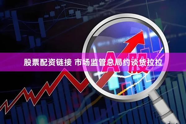 股票配资链接 市场监管总局约谈货拉拉