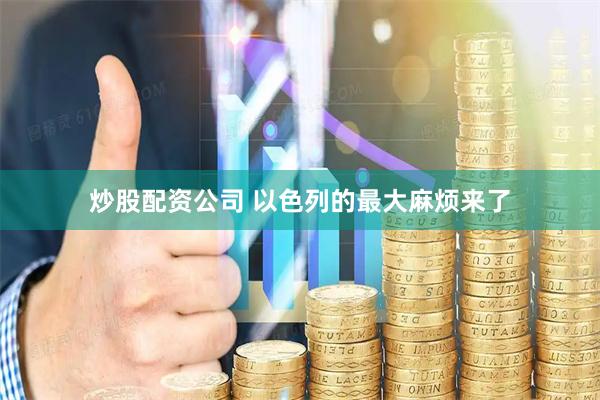 炒股配资公司 以色列的最大麻烦来了