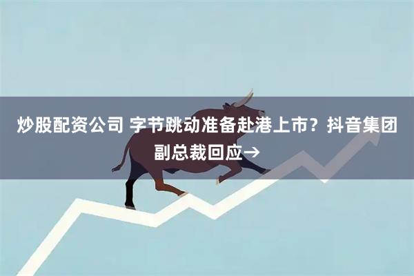 炒股配资公司 字节跳动准备赴港上市？抖音集团副总裁回应→