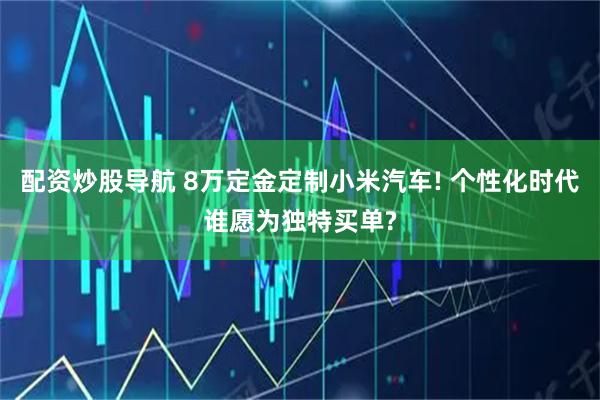 配资炒股导航 8万定金定制小米汽车! 个性化时代谁愿为独特买单?