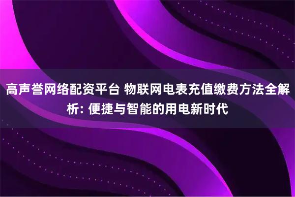 高声誉网络配资平台 物联网电表充值缴费方法全解析: 便捷与智能的用电新时代