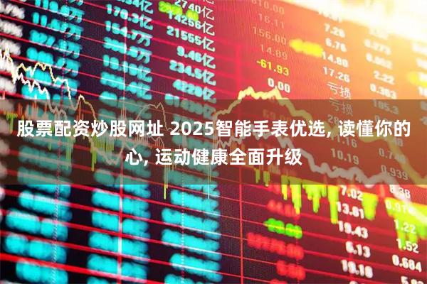 股票配资炒股网址 2025智能手表优选, 读懂你的心, 运动健康全面升级
