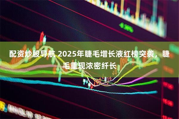 配资炒股导航 2025年睫毛增长液红榜突袭，睫毛重现浓密纤长