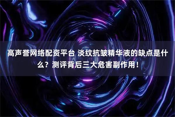 高声誉网络配资平台 淡纹抗皱精华液的缺点是什么？测评背后三大危害副作用！