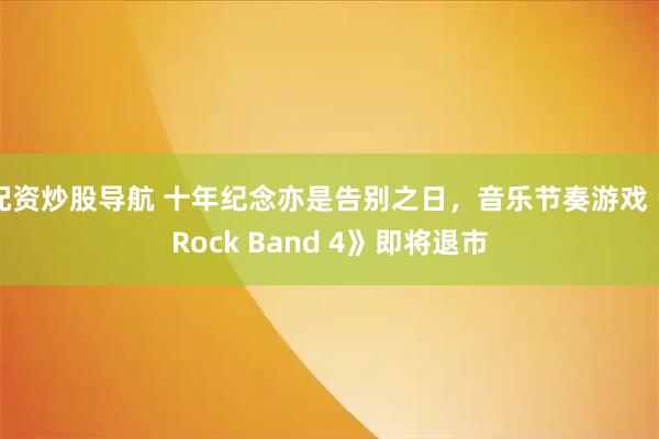 配资炒股导航 十年纪念亦是告别之日，音乐节奏游戏《Rock Band 4》即将退市