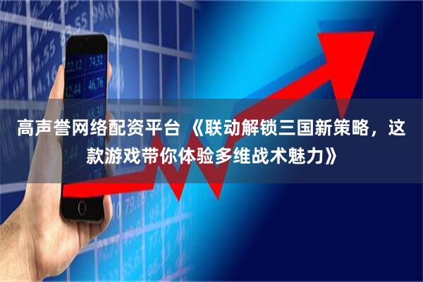 高声誉网络配资平台 《联动解锁三国新策略，这款游戏带你体验多维战术魅力》