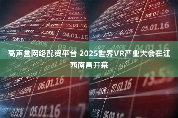 高声誉网络配资平台 2025世界VR产业大会在江西南昌开幕