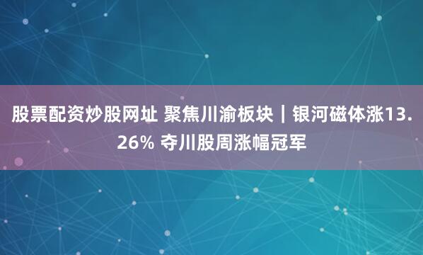 股票配资炒股网址 聚焦川渝板块｜银河磁体涨13.26% 夺川股周涨幅冠军