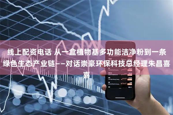 线上配资电话 从一盒植物基多功能洁净粉到一条绿色生态产业链——对话崇豪环保科技总经理朱昌喜