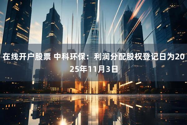在线开户股票 中科环保：利润分配股权登记日为2025年11月3日