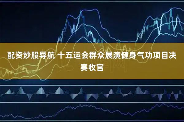 配资炒股导航 十五运会群众展演健身气功项目决赛收官