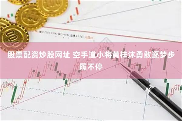 股票配资炒股网址 空手道小将黄梓沐勇敢逐梦步履不停