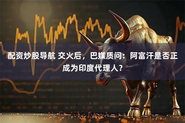 配资炒股导航 交火后，巴媒质问：阿富汗是否正成为印度代理人？