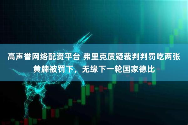 高声誉网络配资平台 弗里克质疑裁判判罚吃两张黄牌被罚下，无缘下一轮国家德比