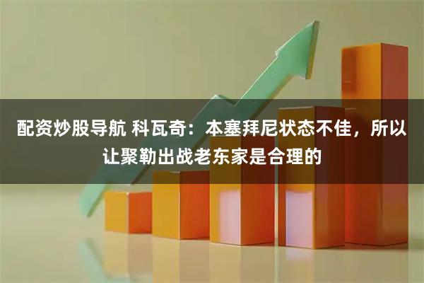 配资炒股导航 科瓦奇：本塞拜尼状态不佳，所以让聚勒出战老东家是合理的