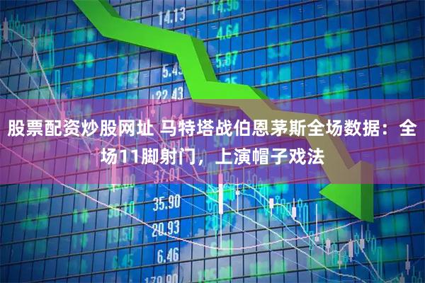 股票配资炒股网址 马特塔战伯恩茅斯全场数据：全场11脚射门，上演帽子戏法