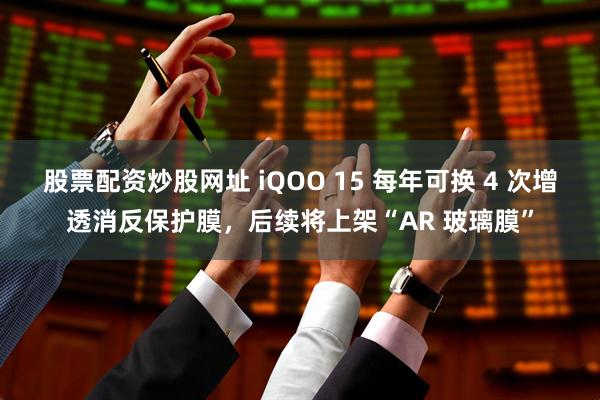 股票配资炒股网址 iQOO 15 每年可换 4 次增透消反保护膜，后续将上架“AR 玻璃膜”