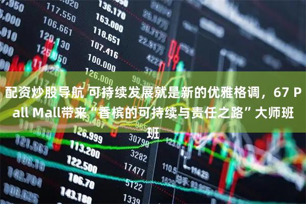 配资炒股导航 可持续发展就是新的优雅格调，67 Pall Mall带来“香槟的可持续与责任之路”大师班