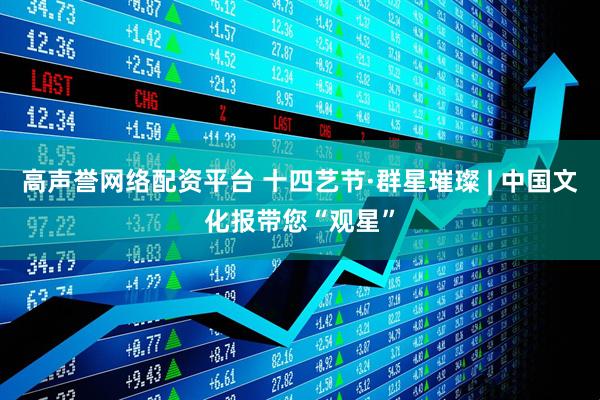 高声誉网络配资平台 十四艺节·群星璀璨 | 中国文化报带您“观星”