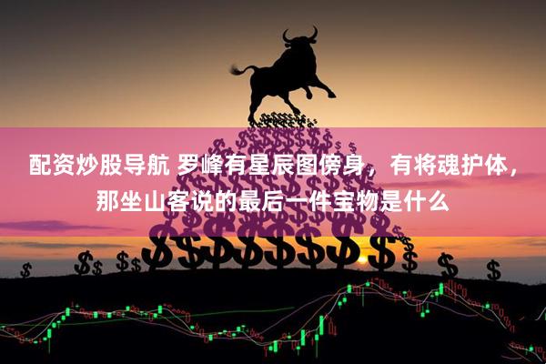 配资炒股导航 罗峰有星辰图傍身，有将魂护体，那坐山客说的最后一件宝物是什么