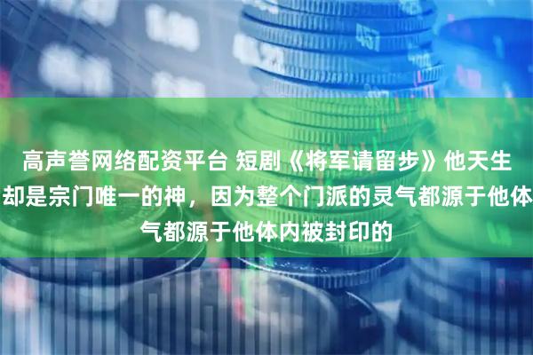 高声誉网络配资平台 短剧《将军请留步》他天生无法修炼，却是宗门唯一的神，因为整个门派的灵气都源于他体内被封印的