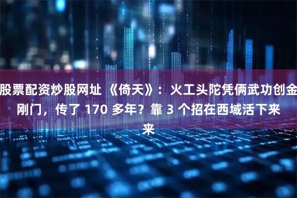 股票配资炒股网址 《倚天》：火工头陀凭俩武功创金刚门，传了 170 多年？靠 3 个招在西域活下来