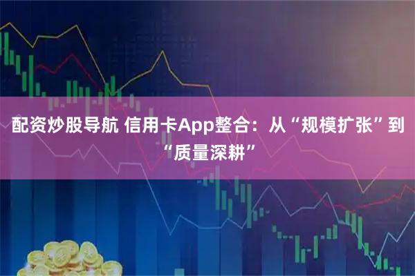 配资炒股导航 信用卡App整合：从“规模扩张”到“质量深耕”
