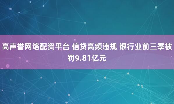 高声誉网络配资平台 信贷高频违规 银行业前三季被罚9.81亿元