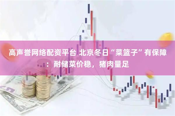 高声誉网络配资平台 北京冬日“菜篮子”有保障：耐储菜价稳，猪肉量足