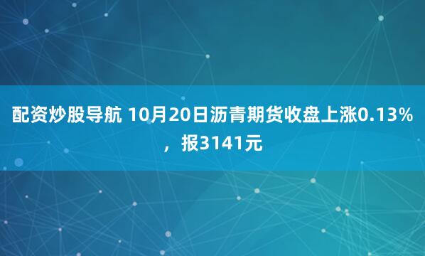 配资炒股导航 10月20日沥青期货收盘上涨0.13%，报3141元