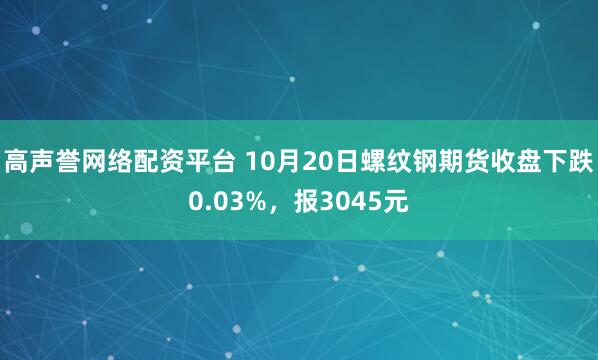 高声誉网络配资平台 10月20日螺纹钢期货收盘下跌0.03%，报3045元