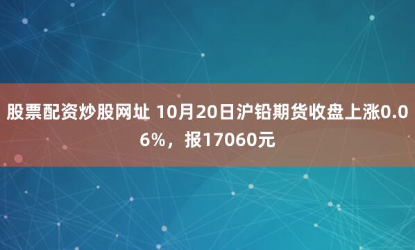 股票配资炒股网址 10月20日沪铅期货收盘上涨0.06%，报17060元