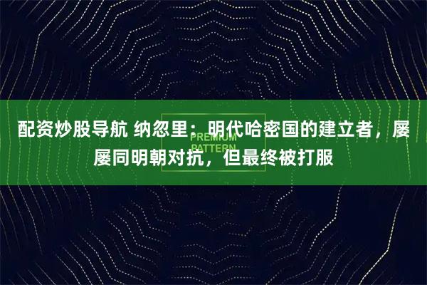 配资炒股导航 纳忽里：明代哈密国的建立者，屡屡同明朝对抗，但最终被打服