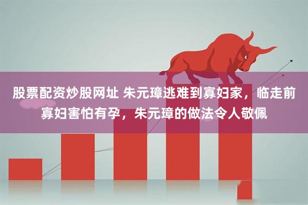 股票配资炒股网址 朱元璋逃难到寡妇家，临走前寡妇害怕有孕，朱元璋的做法令人敬佩