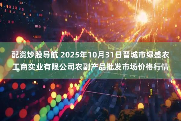 配资炒股导航 2025年10月31日晋城市绿盛农工商实业有限公司农副产品批发市场价格行情