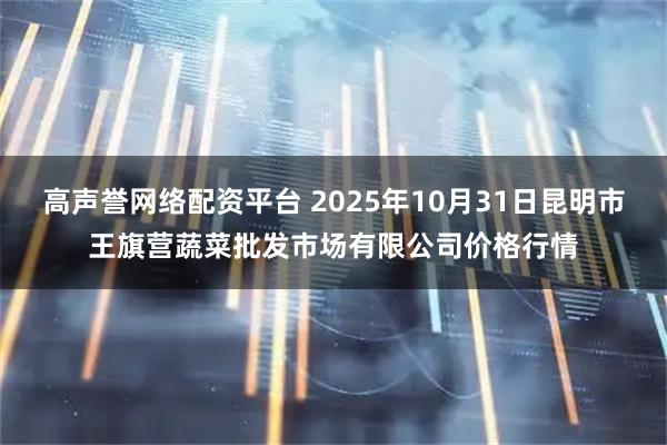 高声誉网络配资平台 2025年10月31日昆明市王旗营蔬菜批发市场有限公司价格行情