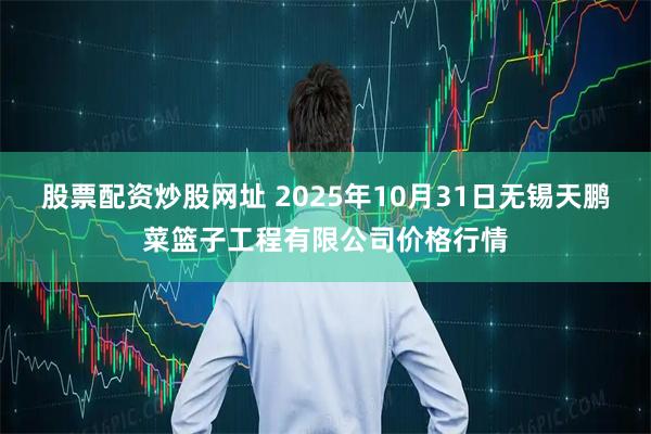 股票配资炒股网址 2025年10月31日无锡天鹏菜篮子工程有限公司价格行情