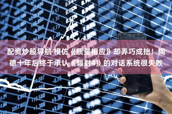 配资炒股导航 模仿《质量相应》却弄巧成拙！陶德十年后终于承认《辐射4》的对话系统很失败