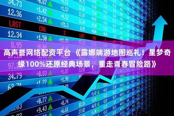 高声誉网络配资平台 《露娜端游地图巡礼！星梦奇缘100%还原经典场景，重走青春冒险路》