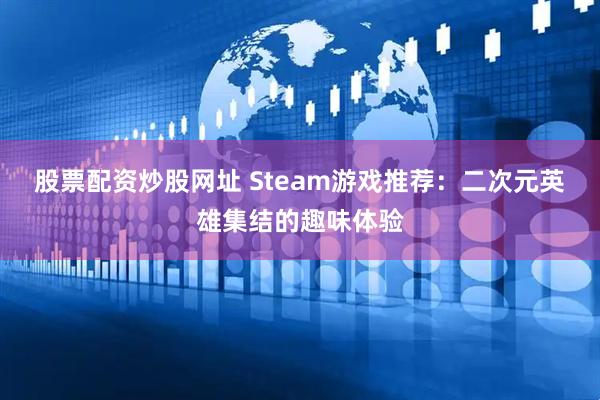 股票配资炒股网址 Steam游戏推荐：二次元英雄集结的趣味体验
