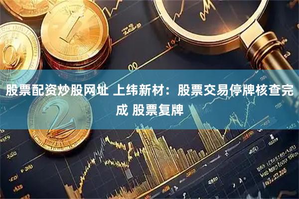 股票配资炒股网址 上纬新材：股票交易停牌核查完成 股票复牌