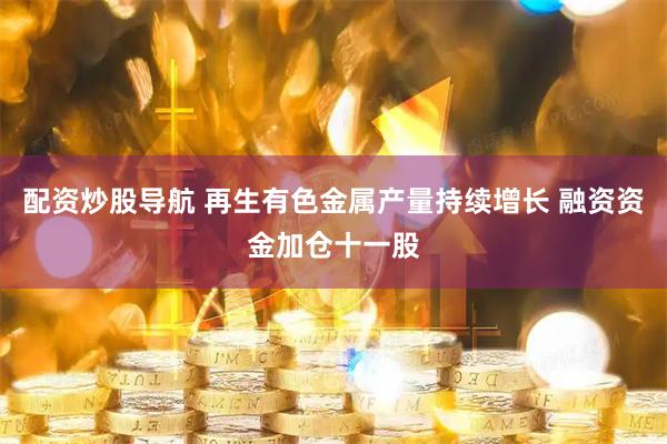 配资炒股导航 再生有色金属产量持续增长 融资资金加仓十一股