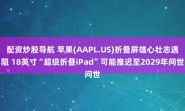 配资炒股导航 苹果(AAPL.US)折叠屏雄心壮志遇阻 18英寸“超级折叠iPad”可能推迟至2029年问世
