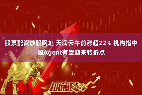 股票配资炒股网址 天润云午前涨超22% 机构指中国Agent有望迎来转折点