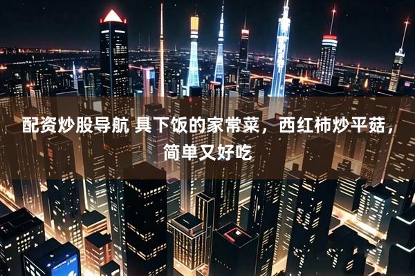 配资炒股导航 具下饭的家常菜，西红柿炒平菇，简单又好吃