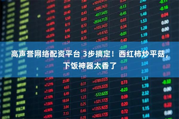 高声誉网络配资平台 3步搞定！西红柿炒平菇，下饭神器太香了