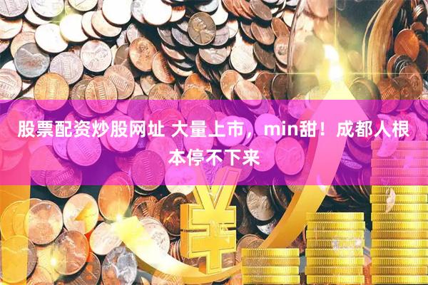 股票配资炒股网址 大量上市，min甜！成都人根本停不下来